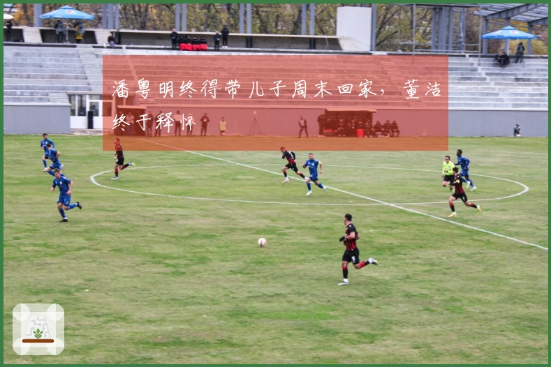 潘粤明终得带儿子周末回家，董洁终于释怀