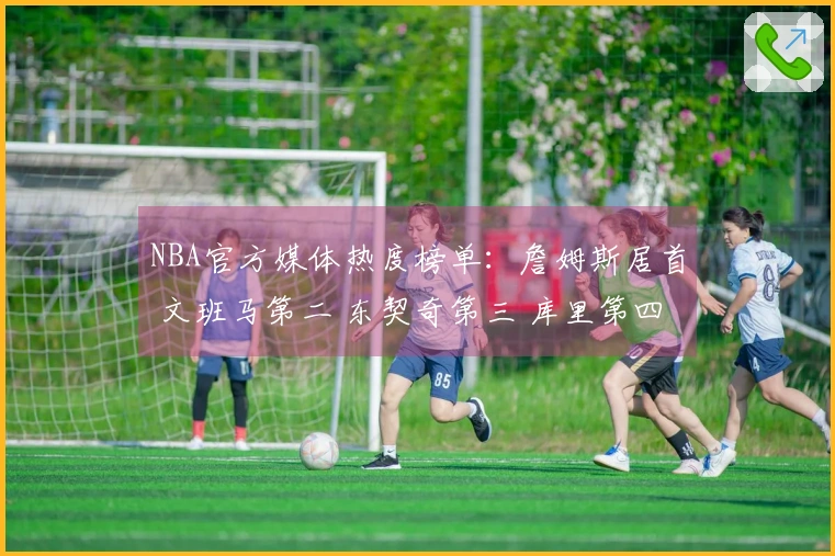 NBA官方媒体热度榜单：詹姆斯居首 文班马第二 东契奇第三 库里第四 里夫斯第十