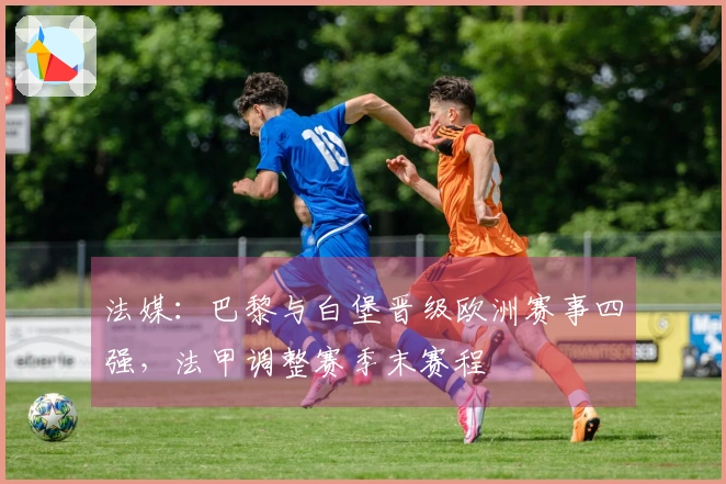 法媒：巴黎与白堡晋级欧洲赛事四强，法甲调整赛季末赛程