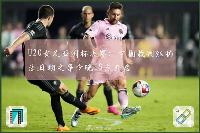 U20女足亚洲杯决赛：中国裁判组执法日朝之争今晚19点开启