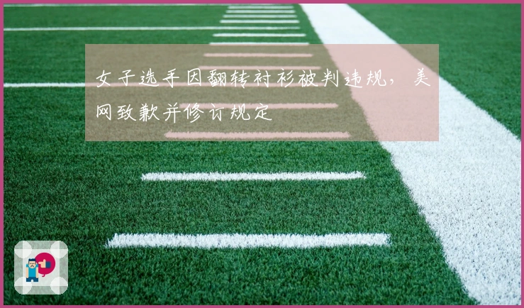 女子选手因翻转衬衫被判违规，美网致歉并修订规定