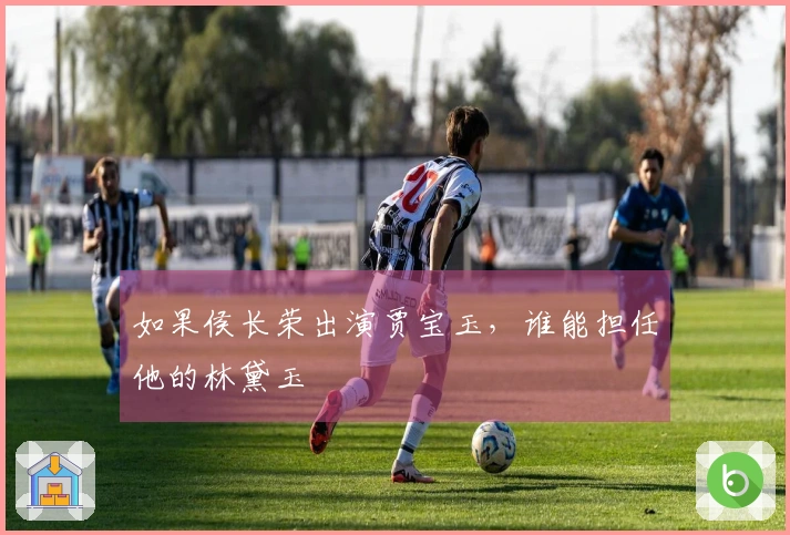 如果侯长荣出演贾宝玉，谁能担任他的林黛玉