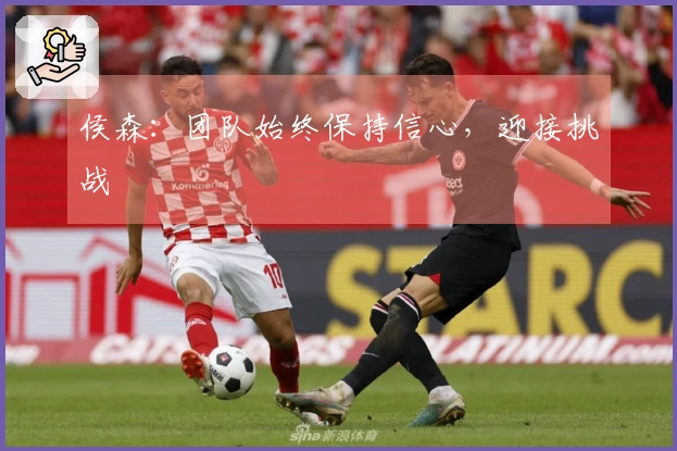侯森：团队始终保持信心，迎接挑战