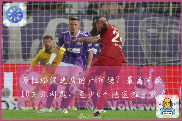 马拉松促进房地产市场？最高可获10万元补贴，至少6个地区推出购房优惠政策