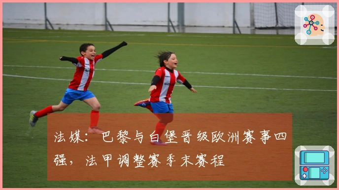 法媒：巴黎与白堡晋级欧洲赛事四强，法甲调整赛季末赛程