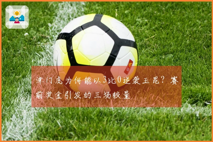 津门虎为何能以3比0逆袭玉昆？赛前奖金引发的三场较量