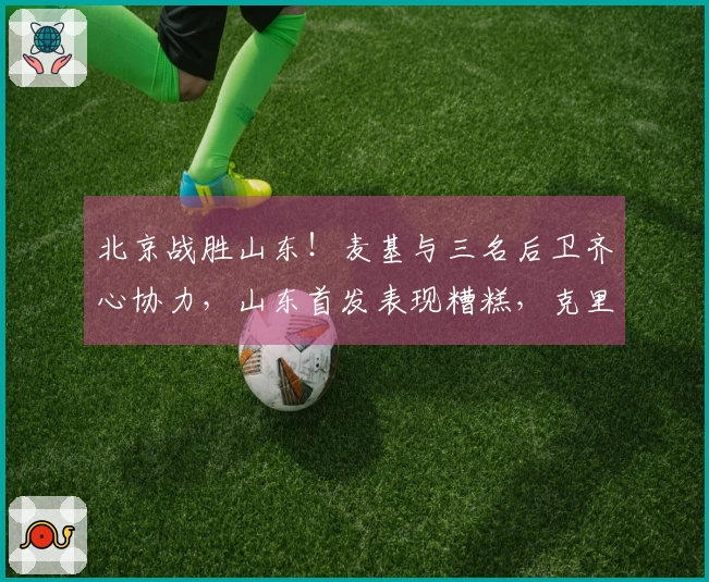 北京战胜山东！麦基与三名后卫齐心协力，山东首发表现糟糕，克里斯复出状态不佳