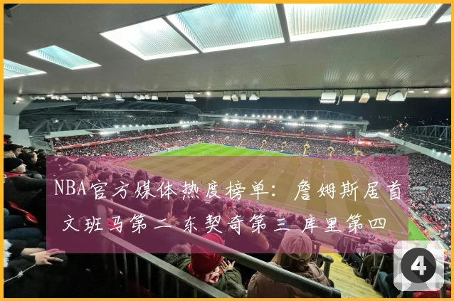 NBA官方媒体热度榜单：詹姆斯居首 文班马第二 东契奇第三 库里第四 里夫斯第十