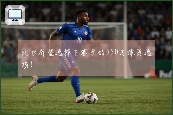 比尔有望选择下赛季的550万球员选项！