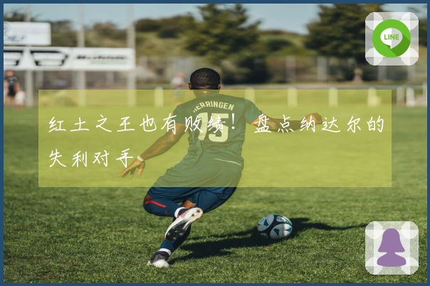 红土之王也有败绩！盘点纳达尔的失利对手