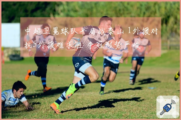 中超卫冕球队平局战泰山 1外援对抗5外援难求胜 夺冠形势严峻