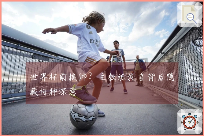 世界杯前换帅？主教练发言背后隐藏何种深意