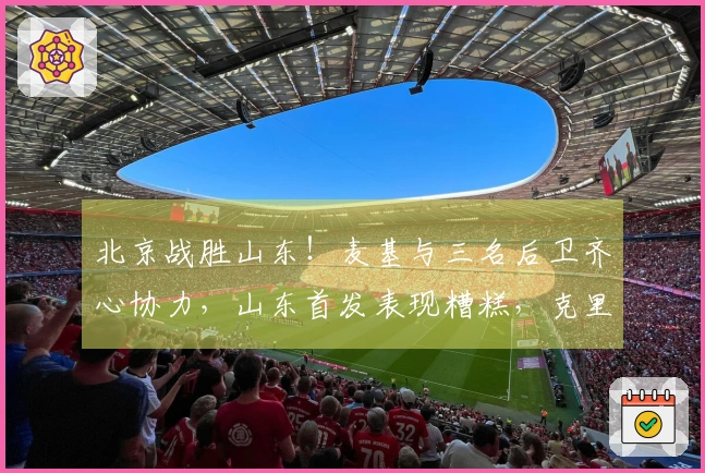 北京战胜山东！麦基与三名后卫齐心协力，山东首发表现糟糕，克里斯复出状态不佳