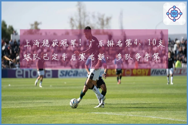 上海稳获冠军！广东排名第4，10支球队已定季后赛名额，多队争夺第12位竞争激烈