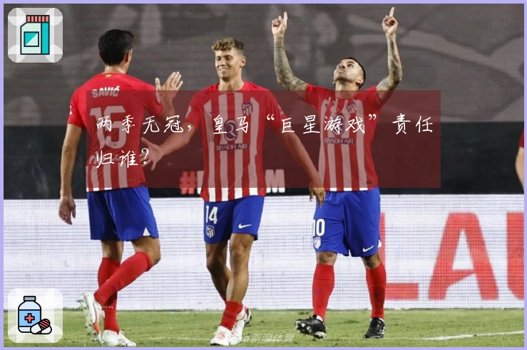 两季无冠，皇马“巨星游戏”责任归谁？