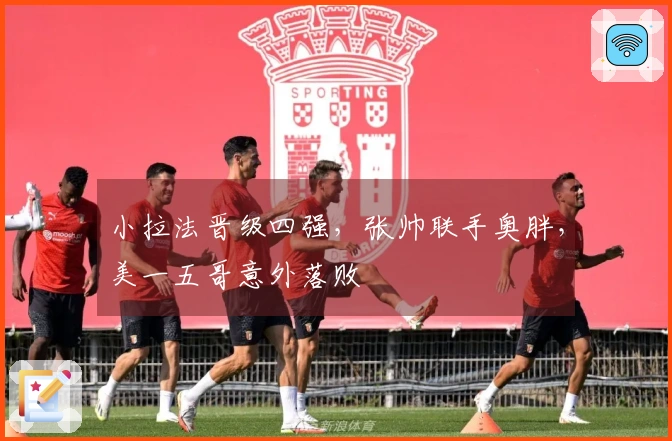 小拉法晋级四强，张帅联手奥胖，美一五哥意外落败