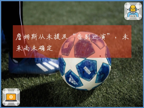 詹姆斯从未提及“告别巡演”，未来尚未确定