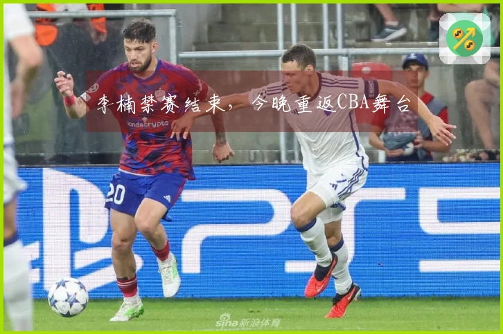 李楠禁赛结束，今晚重返CBA舞台