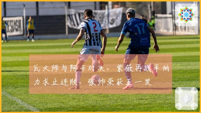瓦大师与阿卡对决，紫薇再战辛纳力求止连败，张帅荣获五一奖