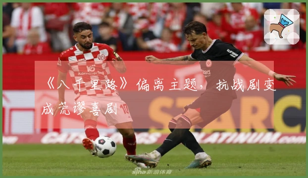 《八千里路》偏离主题，抗战剧变成荒谬喜剧