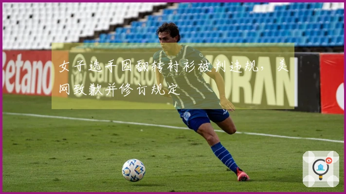 女子选手因翻转衬衫被判违规，美网致歉并修订规定