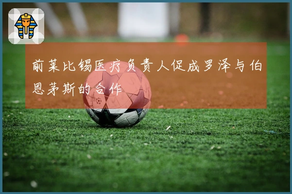 前莱比锡医疗负责人促成罗泽与伯恩茅斯的合作
