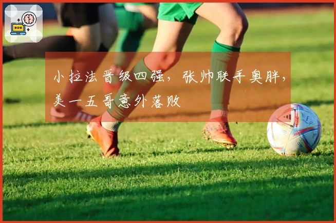 小拉法晋级四强，张帅联手奥胖，美一五哥意外落败