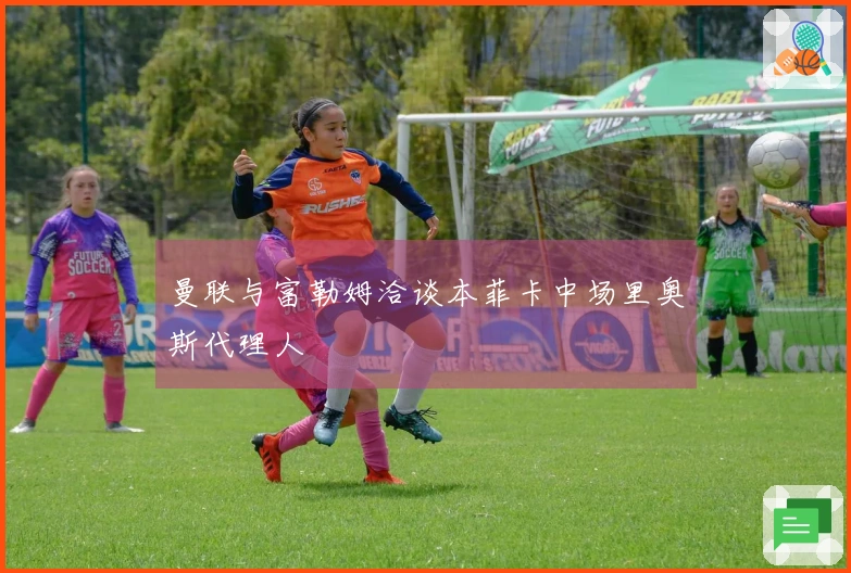 曼联与富勒姆洽谈本菲卡中场里奥斯代理人