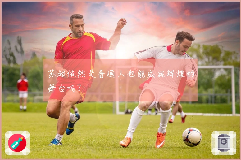 苏超依然是普通人也能成就辉煌的舞台吗？