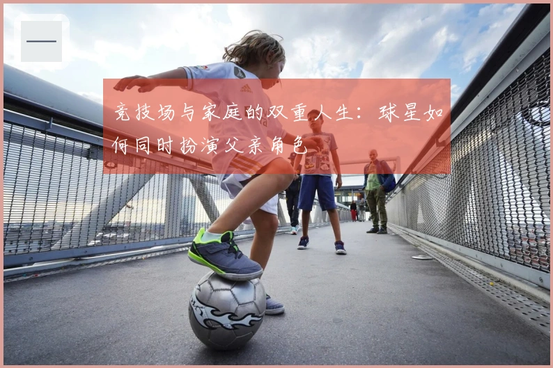 竞技场与家庭的双重人生：球星如何同时扮演父亲角色