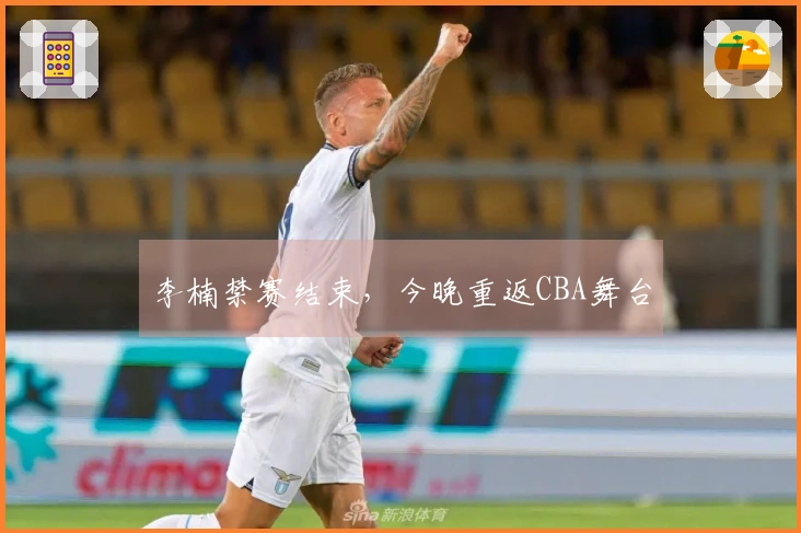 李楠禁赛结束，今晚重返CBA舞台