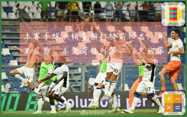 本赛季球衣销量排行榜前15名：库里居首，东契奇位列第二，文班第四，老詹第五，弗拉格第九