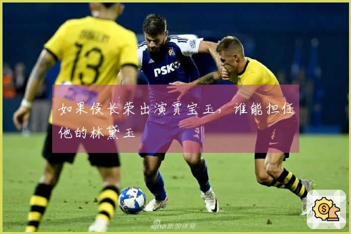如果侯长荣出演贾宝玉，谁能担任他的林黛玉