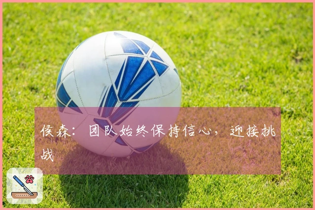 侯森：团队始终保持信心，迎接挑战