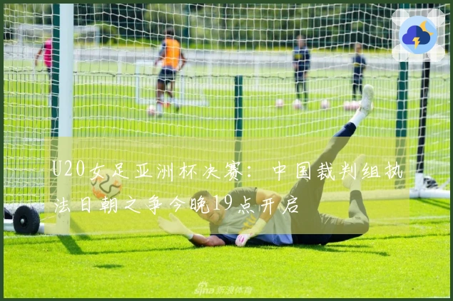U20女足亚洲杯决赛：中国裁判组执法日朝之争今晚19点开启