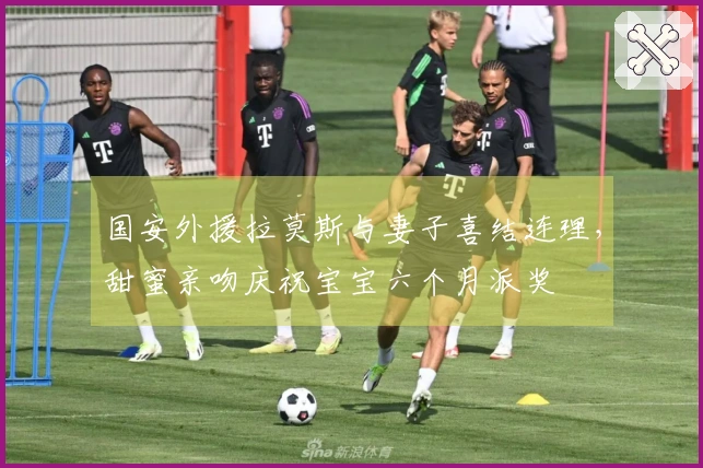 国安外援拉莫斯与妻子喜结连理，甜蜜亲吻庆祝宝宝六个月派奖