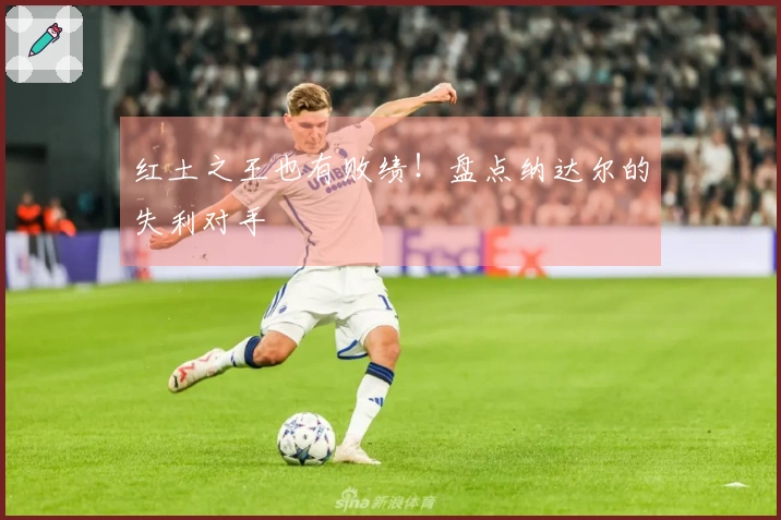 红土之王也有败绩！盘点纳达尔的失利对手